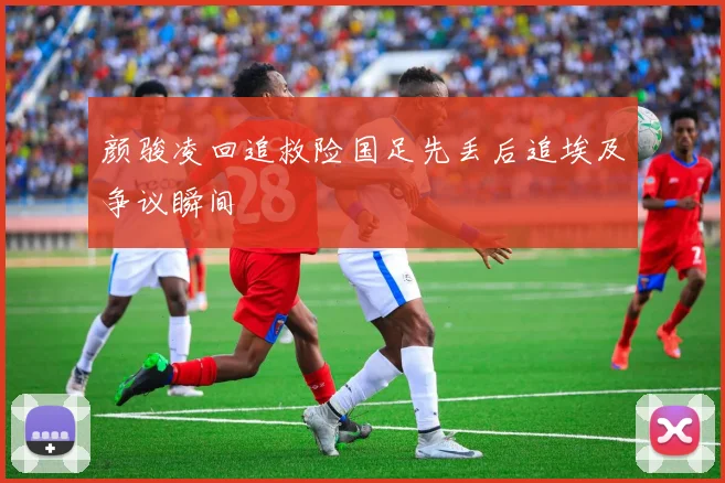 颜骏凌回追救险国足先丢后追埃及争议瞬间