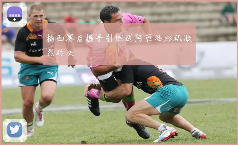 梅西赛后握手引燃迈阿密洛杉矶激烈对决