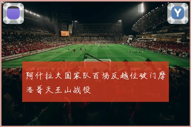 阿什拉夫国家队百场反越位破门摩洛哥天王山战役