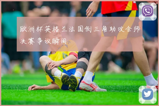 欧洲杯英格兰法国倒三角助攻会师决赛争议瞬间