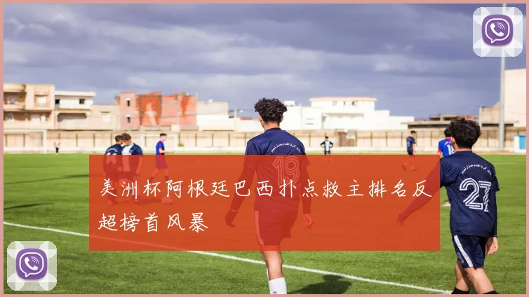 美洲杯阿根廷巴西扑点救主排名反超榜首风暴