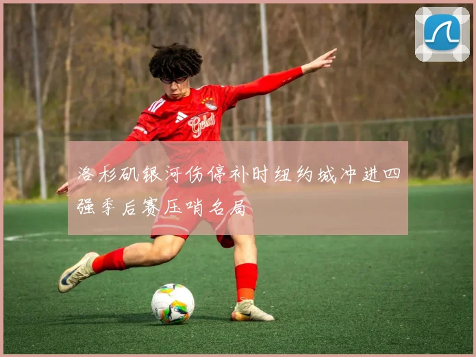 洛杉矶银河伤停补时纽约城冲进四强季后赛压哨名局