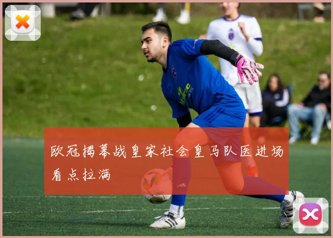 欧冠揭幕战皇家社会皇马队医进场看点拉满