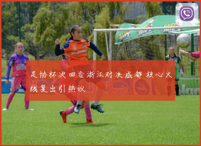 足协杯次回合浙江对决成都 核心火线复出引热议