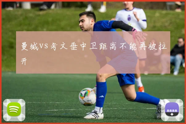 曼城vs考文垂中卫距离不能再被拉开