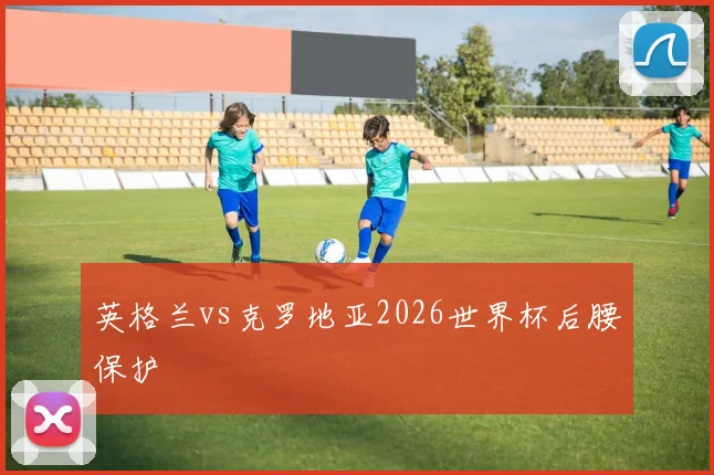 英格兰vs克罗地亚2026世界杯后腰保护