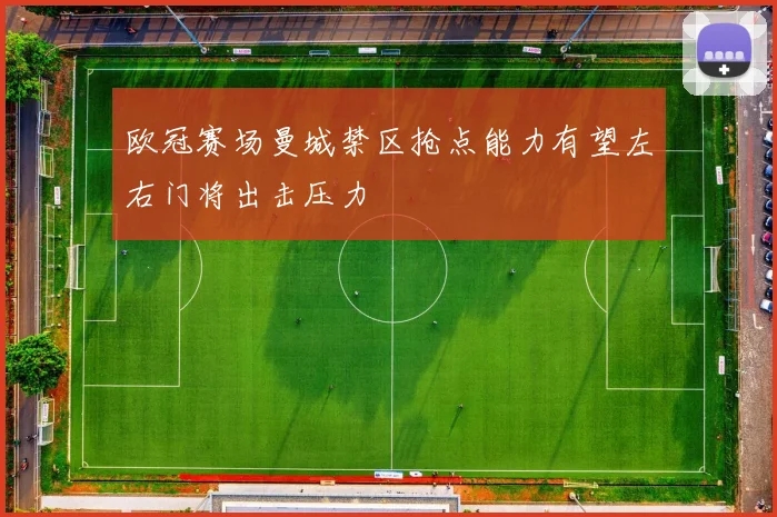 欧冠赛场曼城禁区抢点能力有望左右门将出击压力