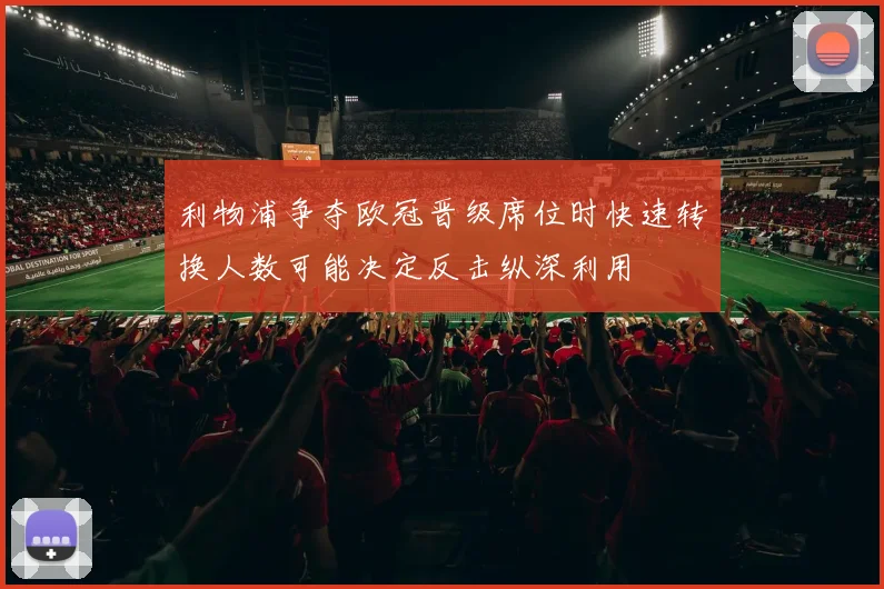 利物浦争夺欧冠晋级席位时快速转换人数可能决定反击纵深利用