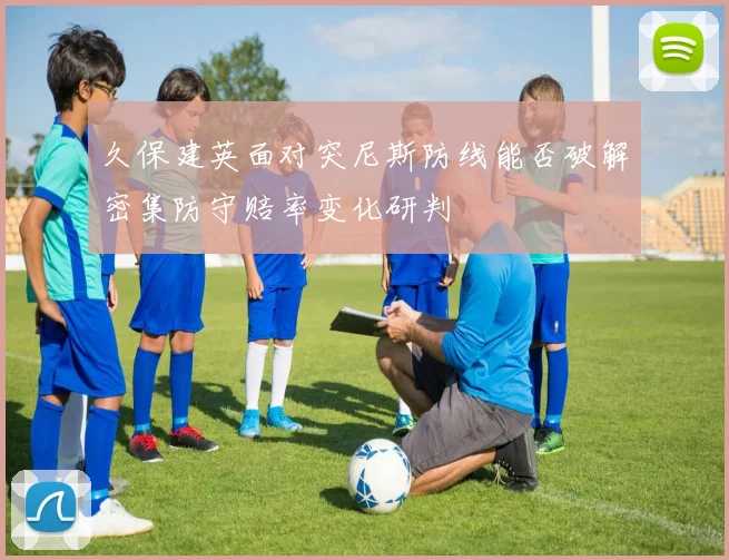 久保建英面对突尼斯防线能否破解密集防守赔率变化研判