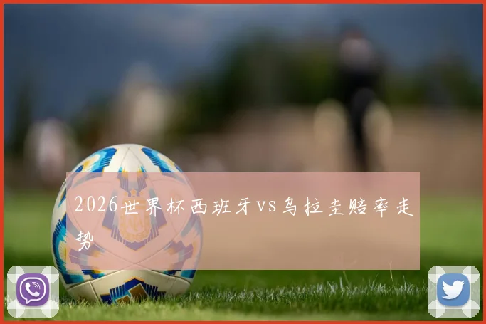 2026世界杯西班牙vs乌拉圭赔率走势