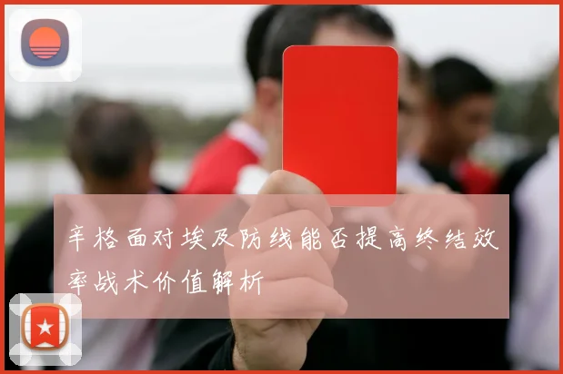 辛格面对埃及防线能否提高终结效率战术价值解析