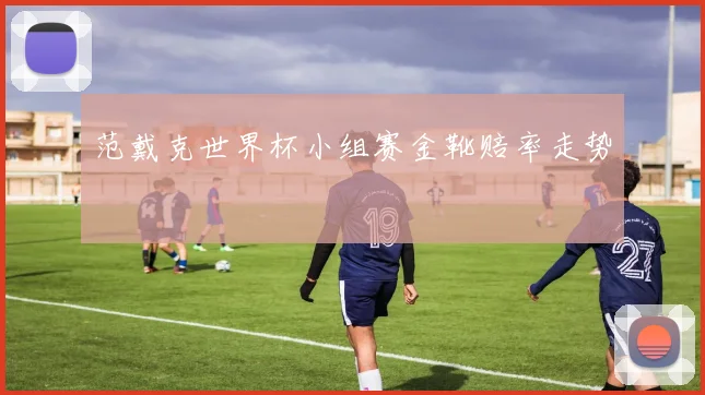 范戴克世界杯小组赛金靴赔率走势