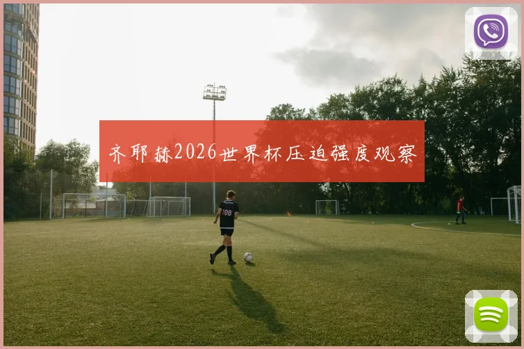 齐耶赫2026世界杯压迫强度观察