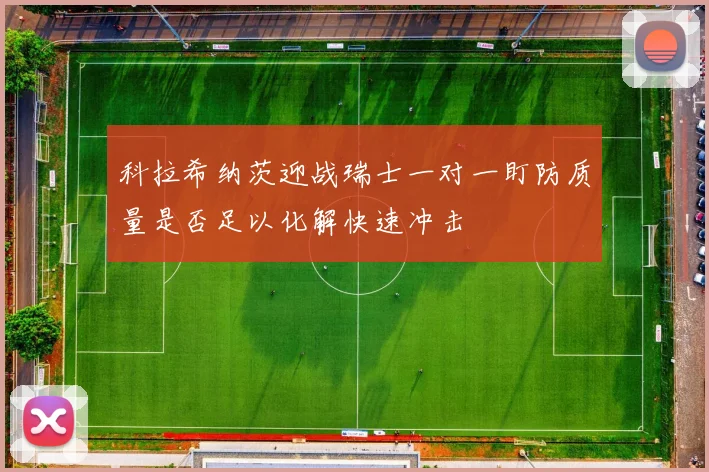 科拉希纳茨迎战瑞士一对一盯防质量是否足以化解快速冲击