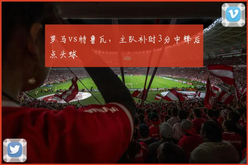 罗马vs特鲁瓦,主队补时3分中锋后点头球