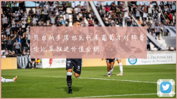 贝尔纳多席尔瓦代表葡萄牙对阵哥伦比亚推进价值分析