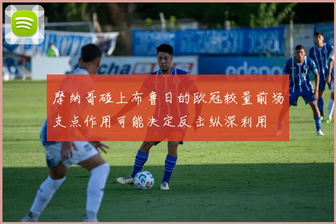 摩纳哥碰上布鲁日的欧冠较量前场支点作用可能决定反击纵深利用