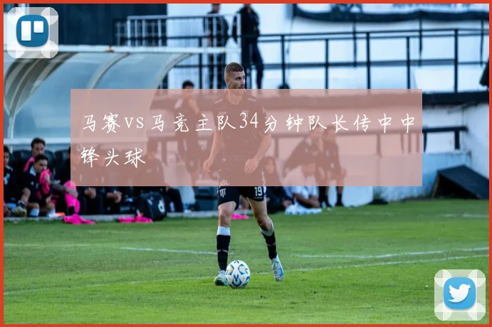 马赛vs马竞主队34分钟队长传中中锋头球
