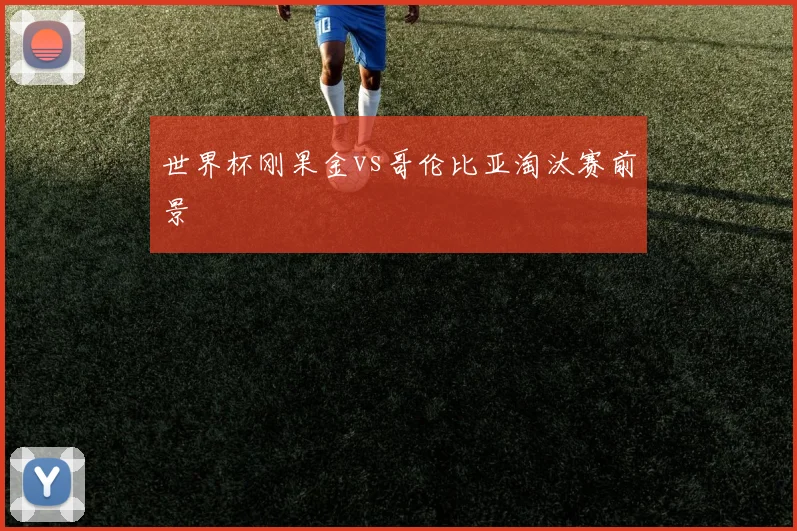 世界杯刚果金vs哥伦比亚淘汰赛前景