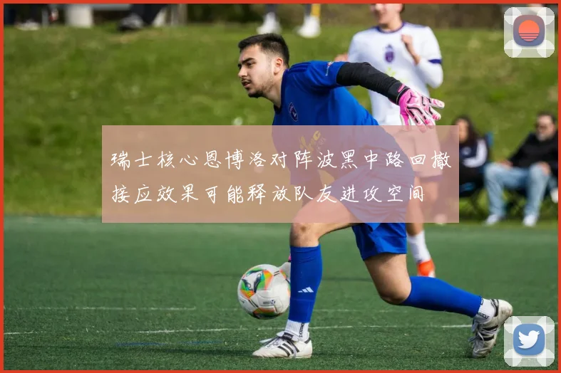 瑞士核心恩博洛对阵波黑中路回撤接应效果可能释放队友进攻空间