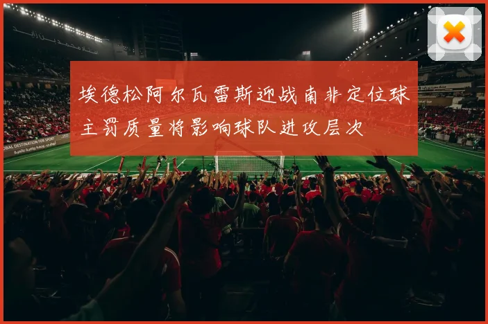 埃德松阿尔瓦雷斯迎战南非定位球主罚质量将影响球队进攻层次