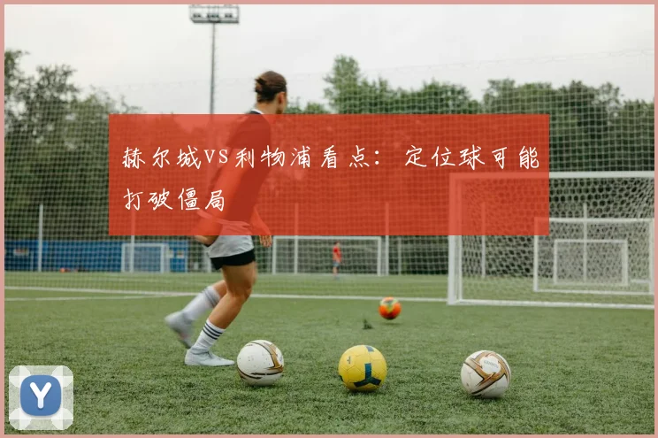 赫尔城vs利物浦看点:定位球可能打破僵局
