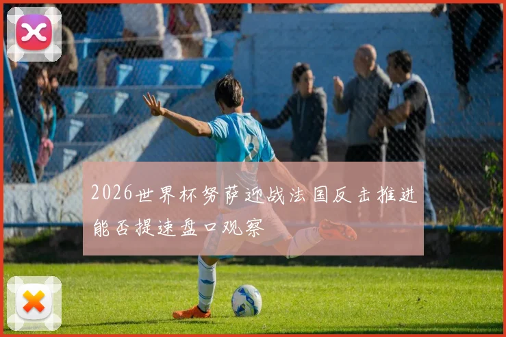 2026世界杯努萨迎战法国反击推进能否提速盘口观察
