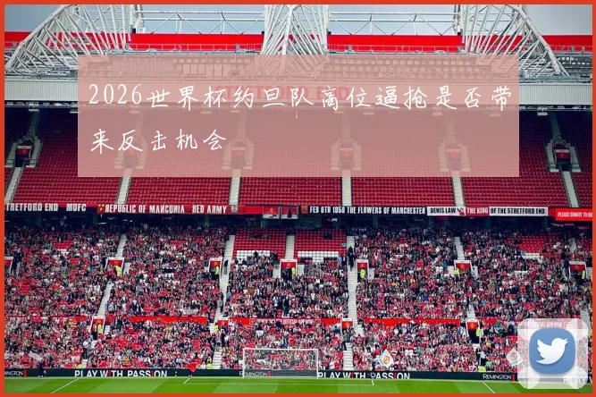 2026世界杯约旦队高位逼抢是否带来反击机会