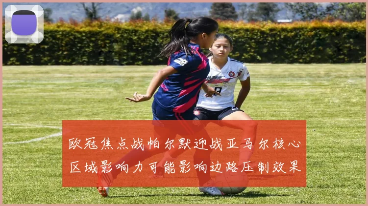 欧冠焦点战帕尔默迎战亚马尔核心区域影响力可能影响边路压制效果