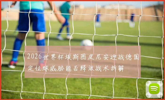 2026世界杯埃斯图皮尼安迎战德国定位球威胁能否释放战术拆解