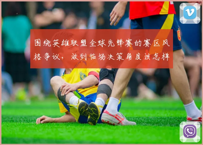 围绕英雄联盟全球先锋赛的赛区风格争议,放到临场决策角度该怎样理解