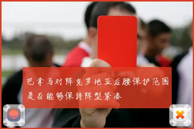 巴拿马对阵克罗地亚后腰保护范围是否能够保持阵型紧凑