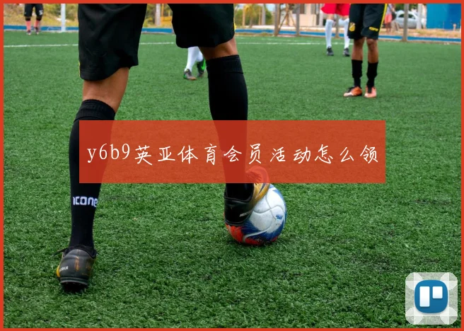 y6b9英亚体育会员活动怎么领