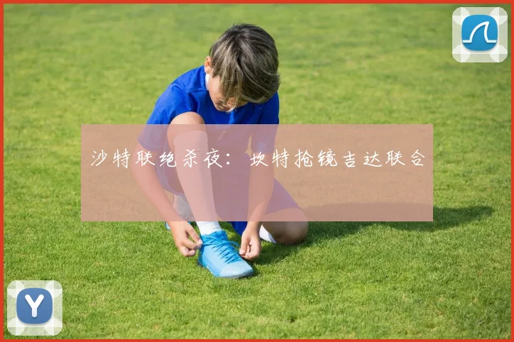 沙特联绝杀夜：坎特抢镜吉达联合