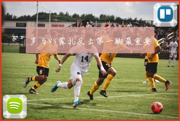 罗马vs蒙扎反击第一脚最重要