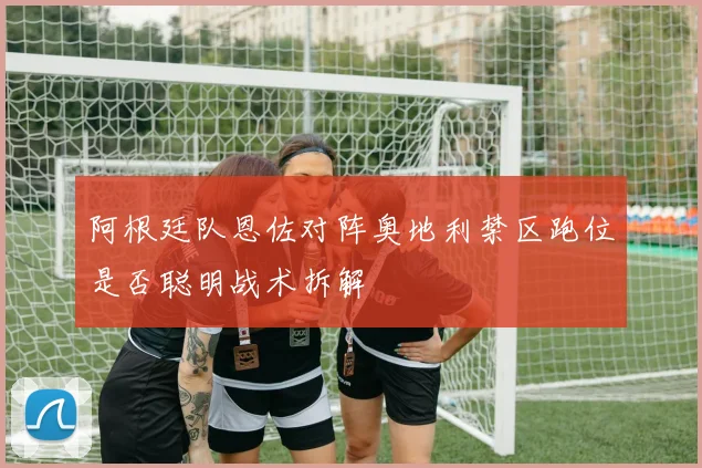 阿根廷队恩佐对阵奥地利禁区跑位是否聪明战术拆解
