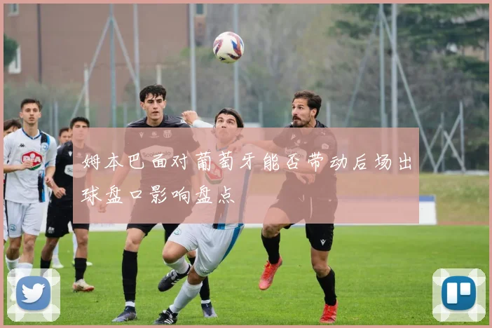 姆本巴面对葡萄牙能否带动后场出球盘口影响盘点