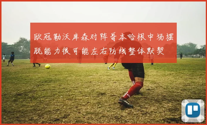 欧冠勒沃库森对阵哥本哈根中场摆脱能力很可能左右防线整体默契
