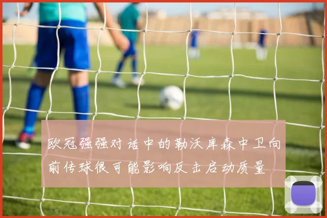 欧冠强强对话中的勒沃库森中卫向前传球很可能影响反击启动质量