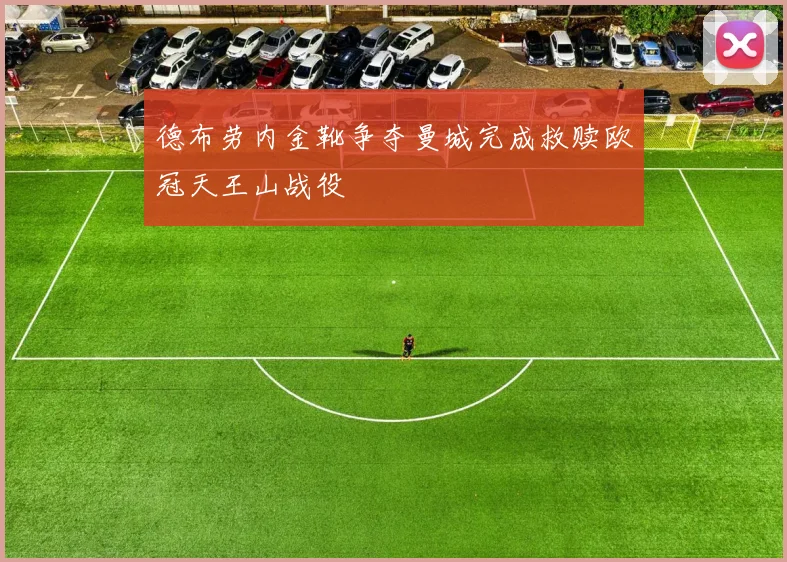 德布劳内金靴争夺曼城完成救赎欧冠天王山战役