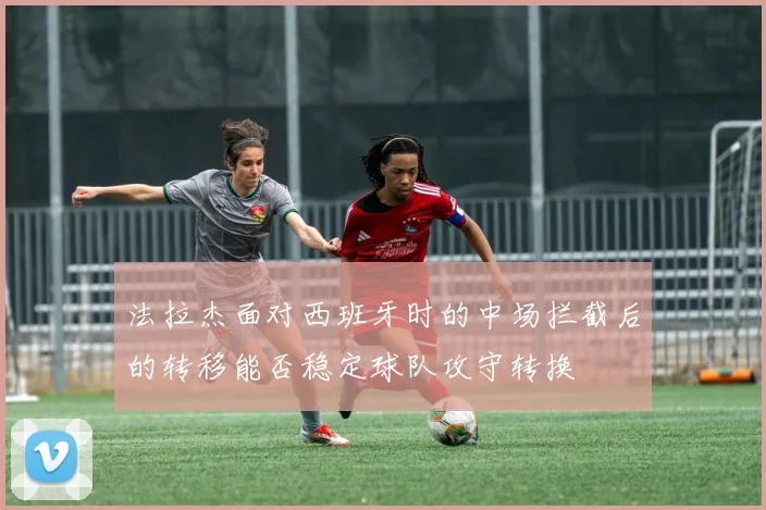 法拉杰面对西班牙时的中场拦截后的转移能否稳定球队攻守转换