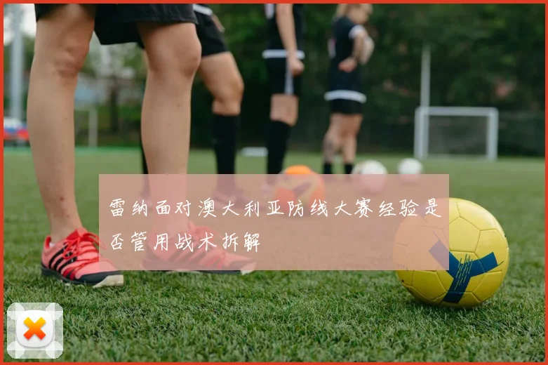 雷纳面对澳大利亚防线大赛经验是否管用战术拆解