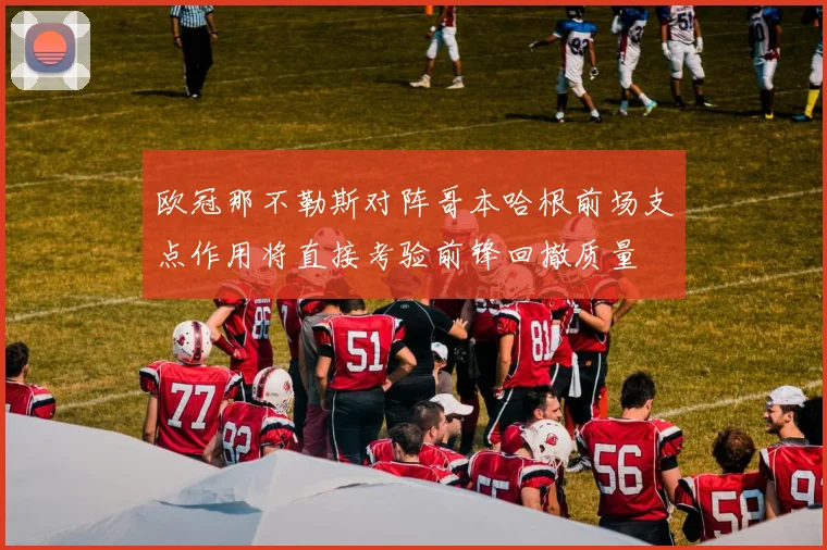 欧冠那不勒斯对阵哥本哈根前场支点作用将直接考验前锋回撤质量