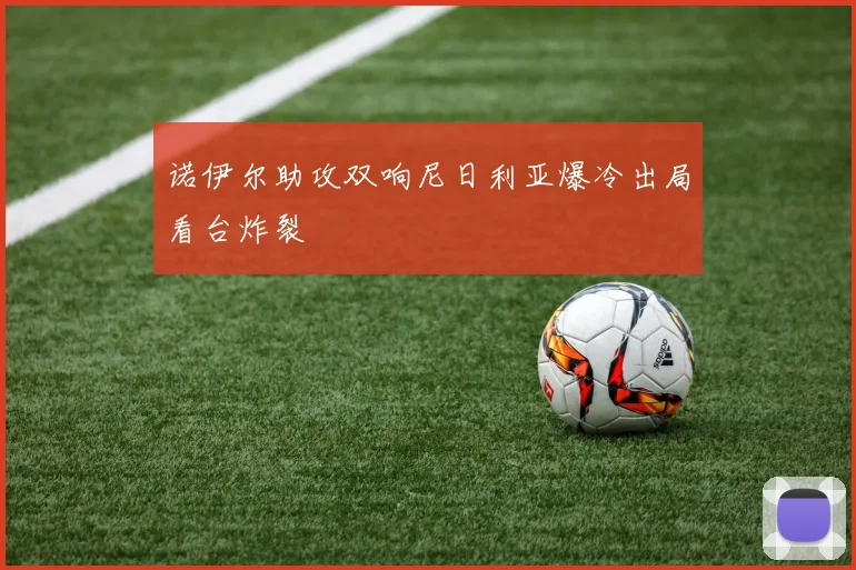 诺伊尔助攻双响尼日利亚爆冷出局看台炸裂