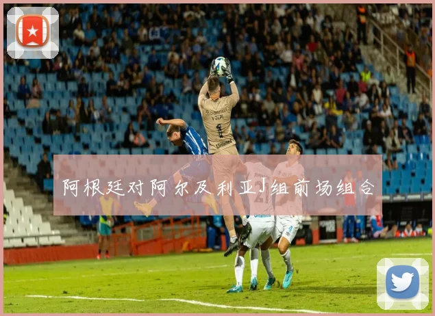 阿根廷对阿尔及利亚J组前场组合