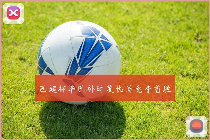 西超杯毕巴补时复仇马竞夺首胜