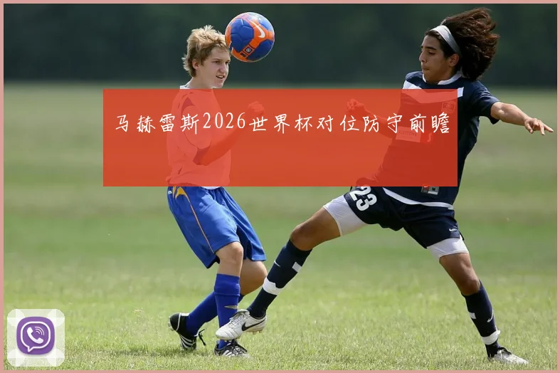 马赫雷斯2026世界杯对位防守前瞻