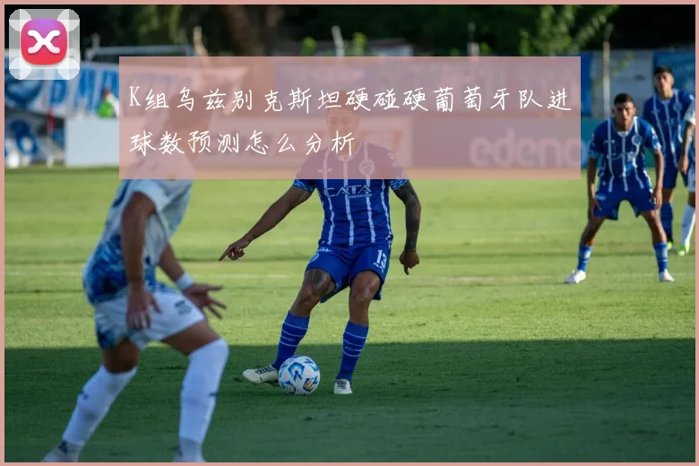 K组乌兹别克斯坦硬碰硬葡萄牙队进球数预测怎么分析