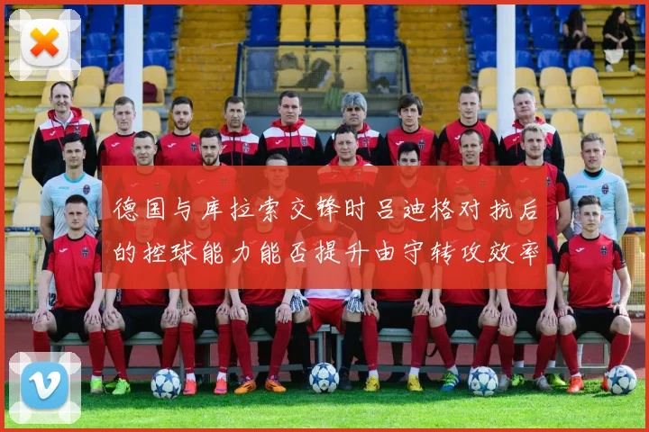 德国与库拉索交锋时吕迪格对抗后的控球能力能否提升由守转攻效率