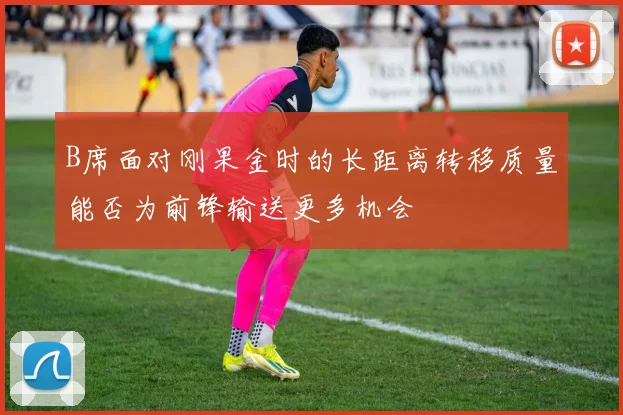 B席面对刚果金时的长距离转移质量能否为前锋输送更多机会